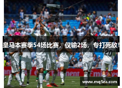 皇马本赛季54场比赛，仅输2场，专打死敌！