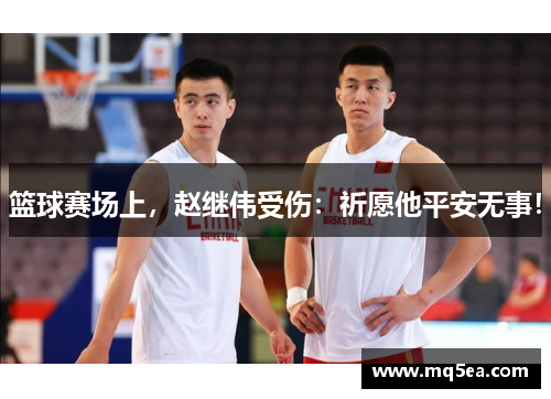 篮球赛场上，赵继伟受伤：祈愿他平安无事！